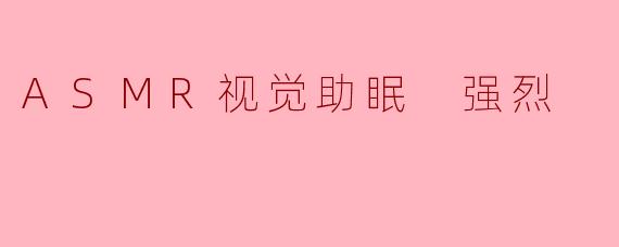 什么是ASMR视觉助眠?它为什么能带来强烈的放松效果?